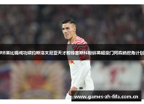 RB莱比锡成功续约斯洛文尼亚天才前锋塞斯科粉碎英超豪门阿森纳挖角计划 RB莱比锡成功续约斯洛文尼亚天才前锋塞斯科粉碎英超豪门阿森纳挖角计划