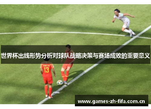 世界杯出线形势分析对球队战略决策与赛场成败的重要意义