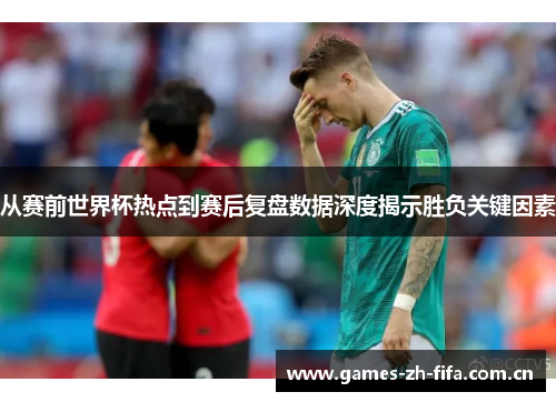 从赛前世界杯热点到赛后复盘数据深度揭示胜负关键因素